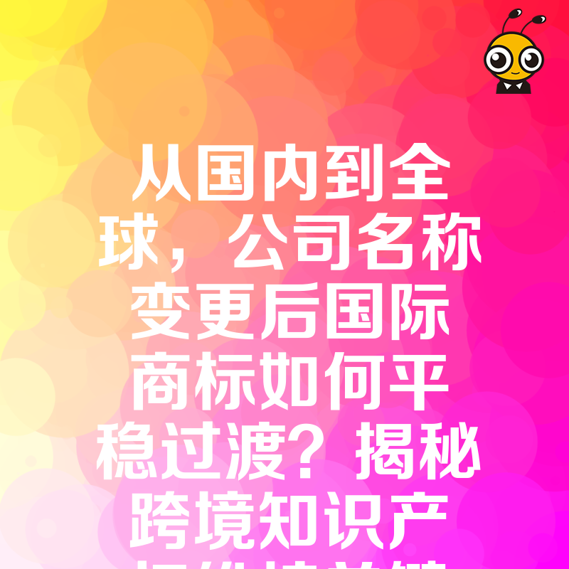 从国内到全球，公司名称变更后国际商标如何平稳过渡？揭秘跨境知识产权维护关键细节，提供一站式解决方案，让品牌国际化之路更顺畅