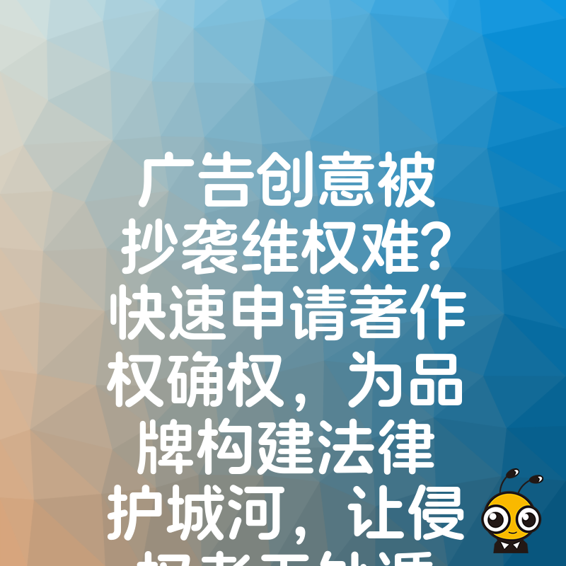广告创意被抄袭维权难？快速申请著作权确权，为品牌构建法律护城河，让侵权者无处遁形
