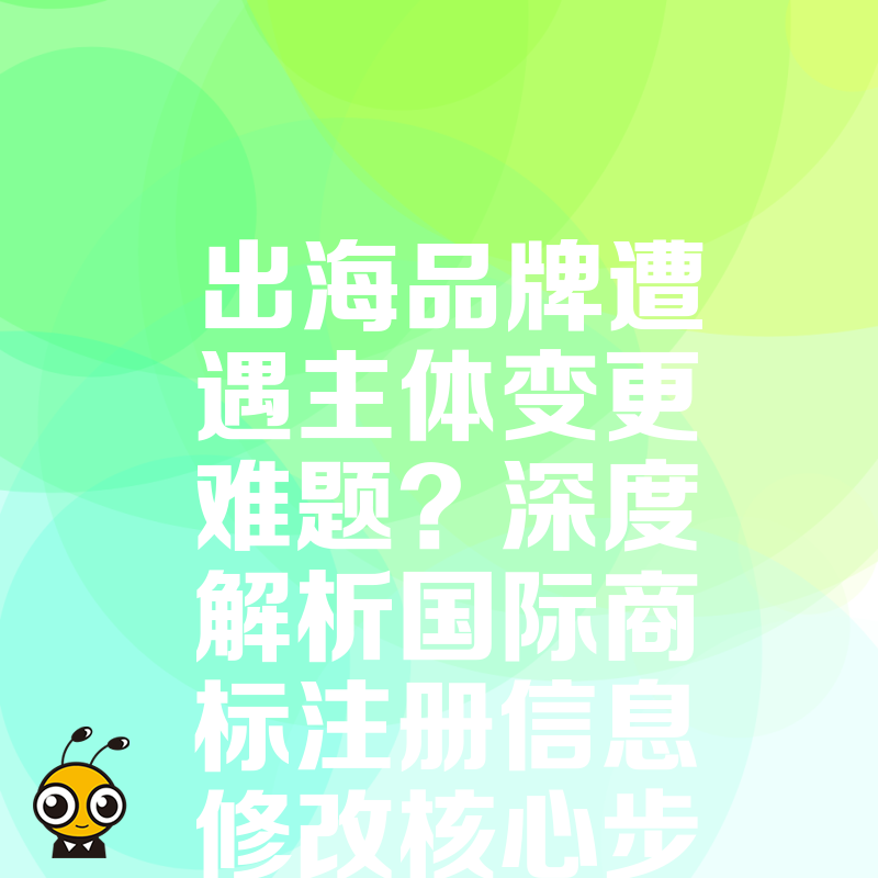 出海品牌遭遇主体变更难题？深度解析国际商标注册信息修改核心步骤，规避因手续疏漏导致的权利丧失，确保海外市场份额稳固无忧