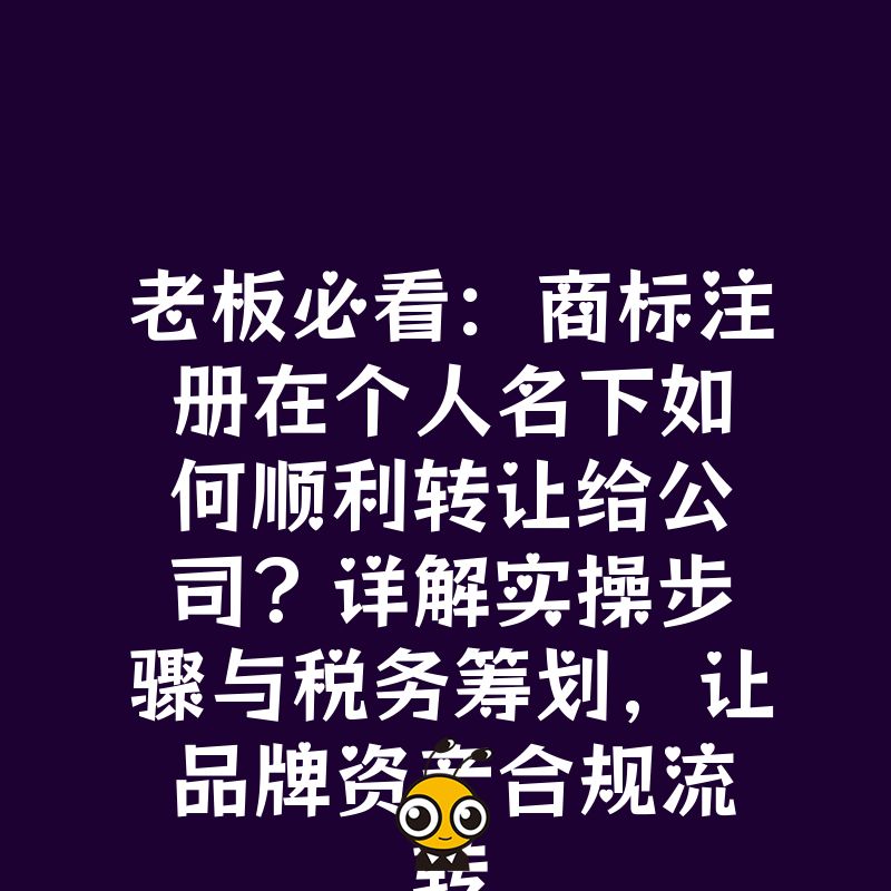 老板必看：商标注册在个人名下如何顺利转让给公司？详解实操步骤与税务筹划，让品牌资产合规流转