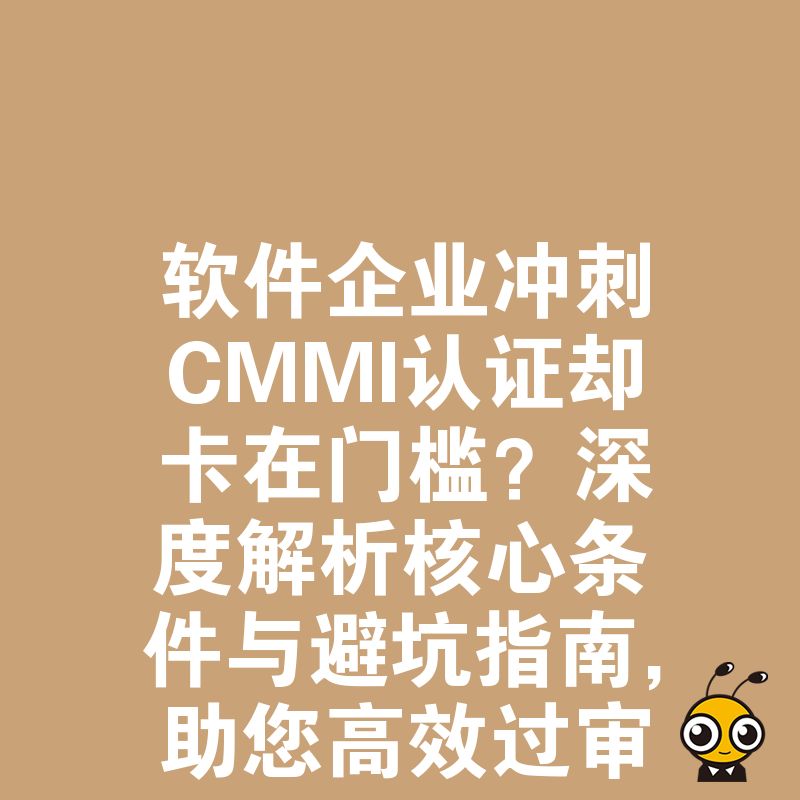 软件企业冲刺CMMI认证却卡在门槛？深度解析核心条件与避坑指南，助您高效过审