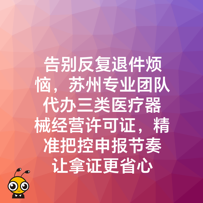 告别反复退件烦恼，苏州专业团队代办三类医疗器械经营许可证，精准把控申报节奏让拿证更省心