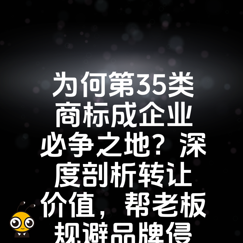 为何第35类商标成企业必争之地？深度剖析转让价值，帮老板规避品牌侵权危机