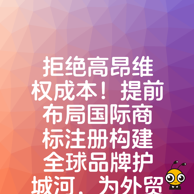 拒绝高昂维权成本！提前布局国际商标注册构建全球品牌护城河，为外贸企业长远发展提供坚实的法律保障
