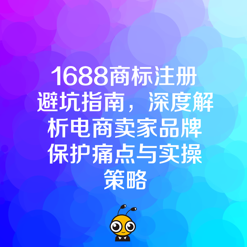 1688商标注册避坑指南，深度解析电商卖家品牌保护痛点与实操策略