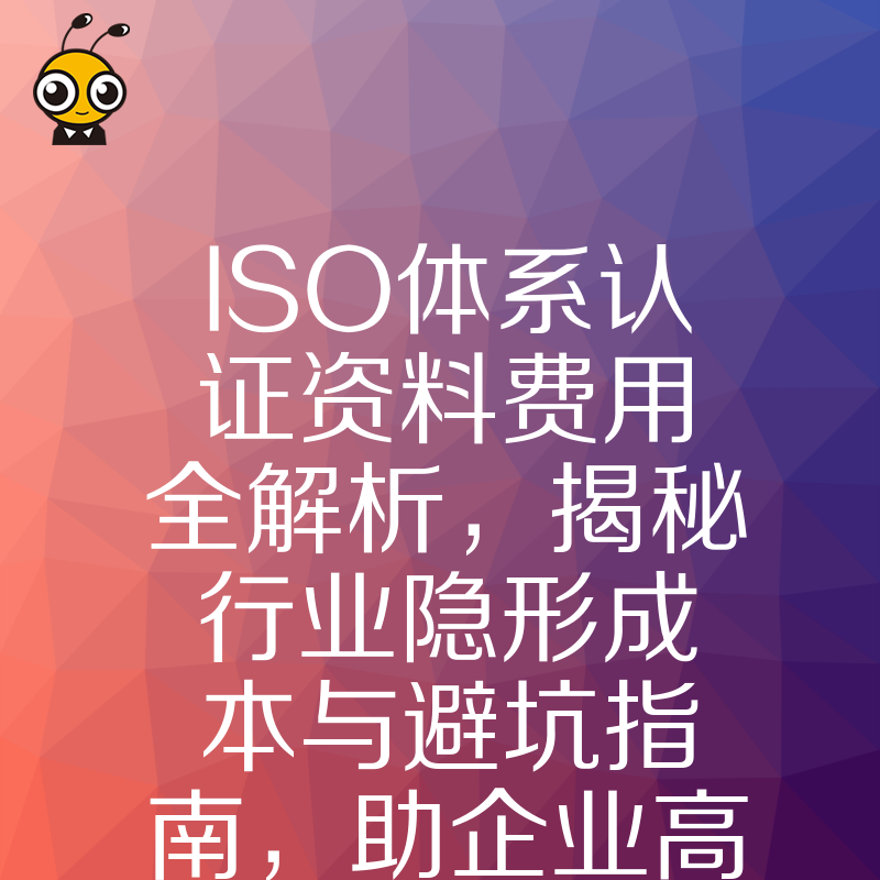 ISO体系认证资料费用全解析，揭秘行业隐形成本与避坑指南，助企业高效合规降本
