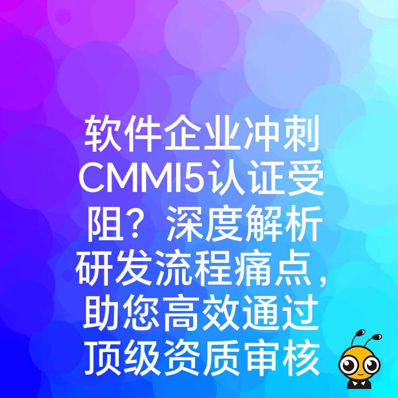 软件企业冲刺CMMI5认证受阻？深度解析研发流程痛点，助您高效通过顶级资质审核