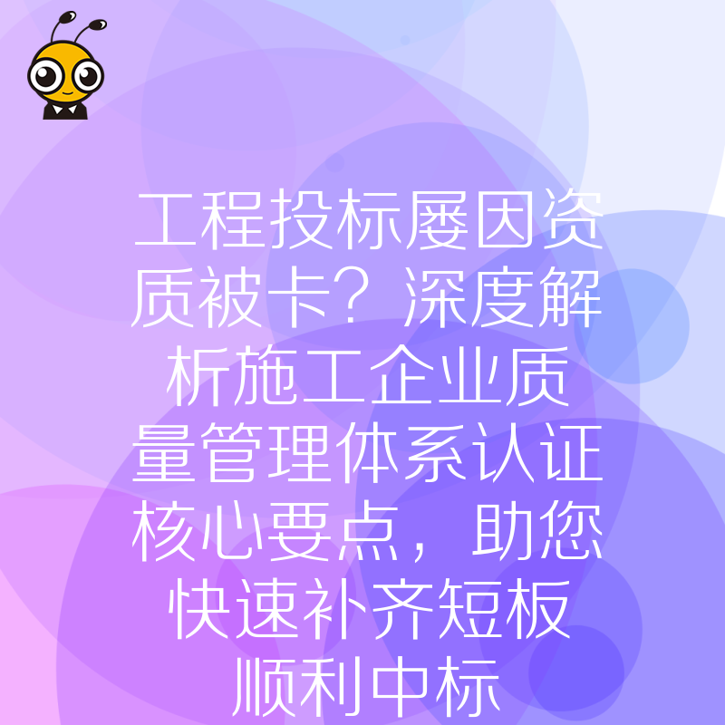 工程投标屡因资质被卡？深度解析施工企业质量管理体系认证核心要点，助您快速补齐短板顺利中标