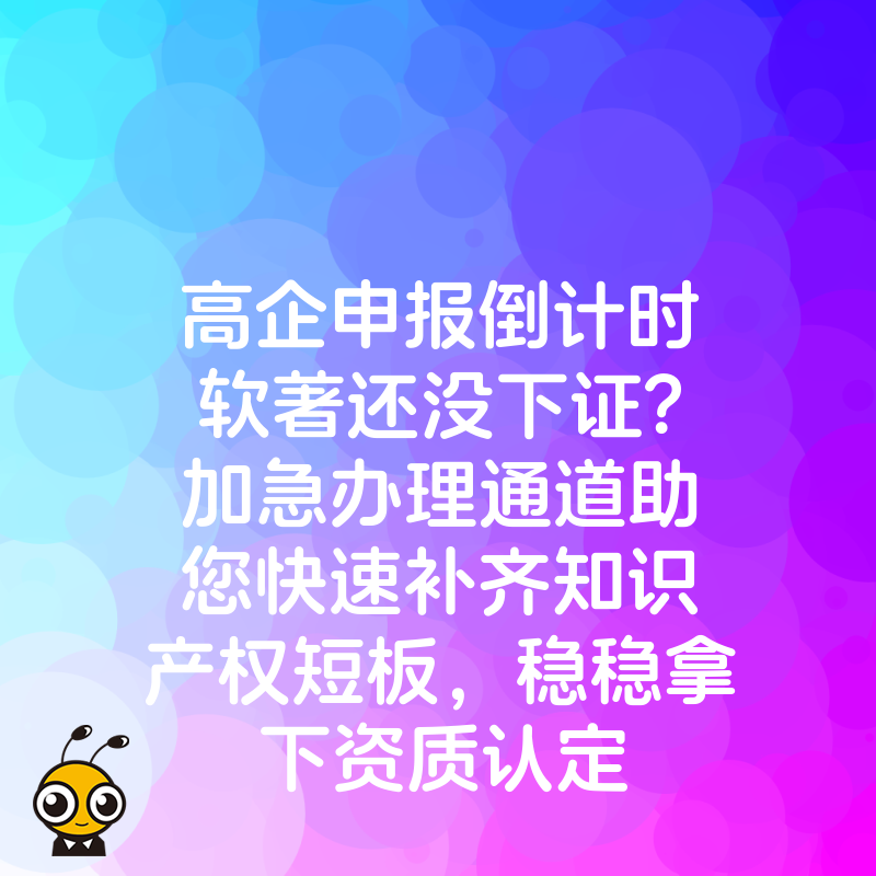 高企申报倒计时软著还没下证？加急办理通道助您快速补齐知识产权短板，稳稳拿下资质认定