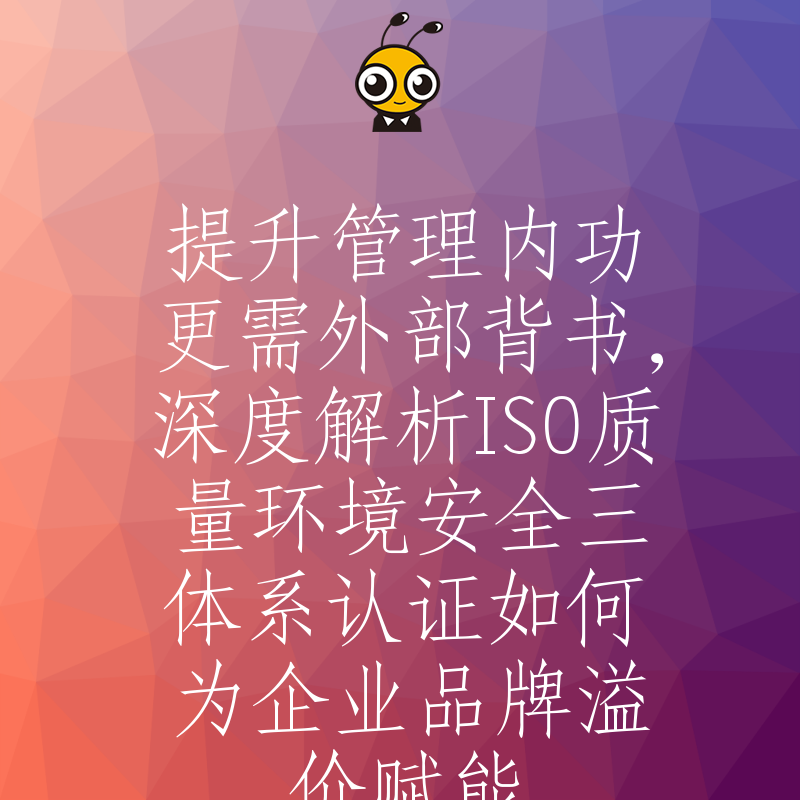 提升管理内功更需外部背书，深度解析ISO质量环境安全三体系认证如何为企业品牌溢价赋能