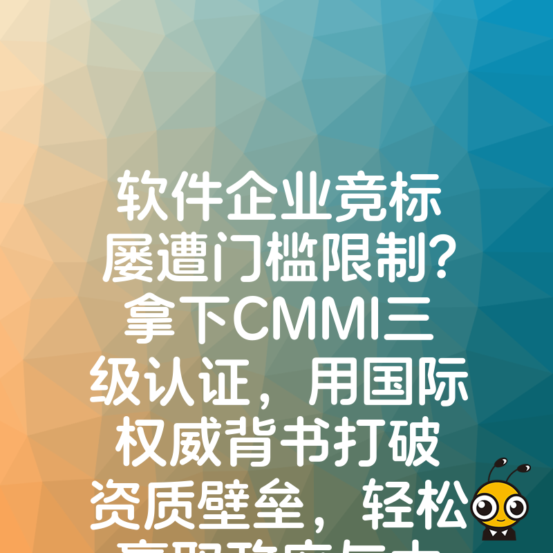 软件企业竞标屡遭门槛限制？拿下CMMI三级认证，用国际权威背书打破资质壁垒，轻松赢取政府与大厂核心项目订单