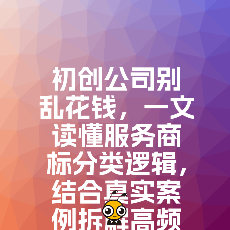 初创公司别乱花钱，一文读懂服务商标分类逻辑，结合真实案例拆解高频误区，助你低成本高效完成品牌确权，抢占市场先机