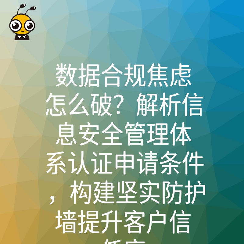 数据合规焦虑怎么破？解析信息安全管理体系认证申请条件，构建坚实防护墙提升客户信任度
