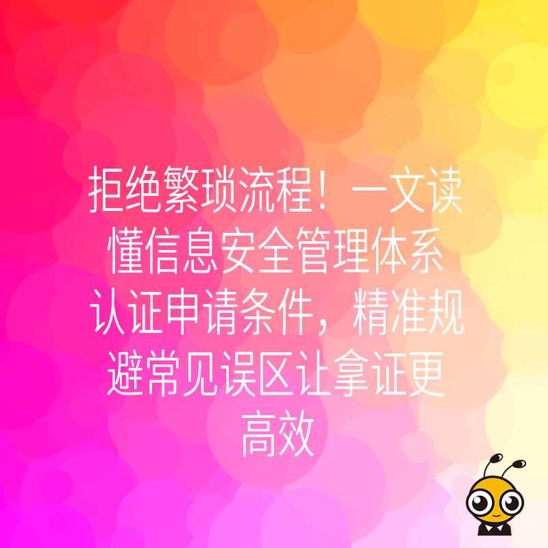 拒绝繁琐流程！一文读懂信息安全管理体系认证申请条件，精准规避常见误区让拿证更高效