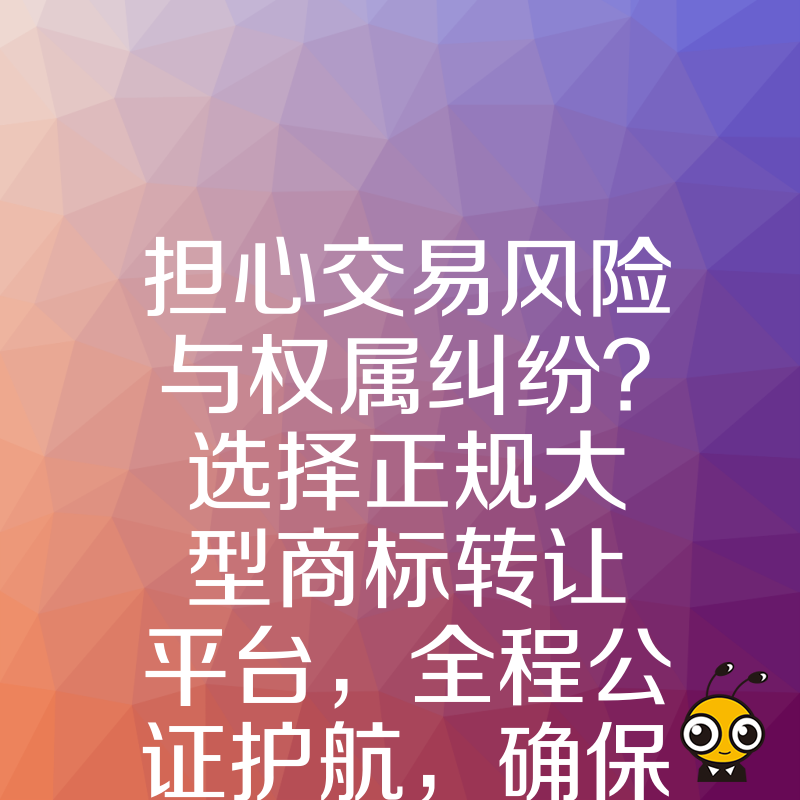 担心交易风险与权属纠纷？选择正规大型商标转让平台，全程公证护航，确保每一笔商标资产交接安全无忧