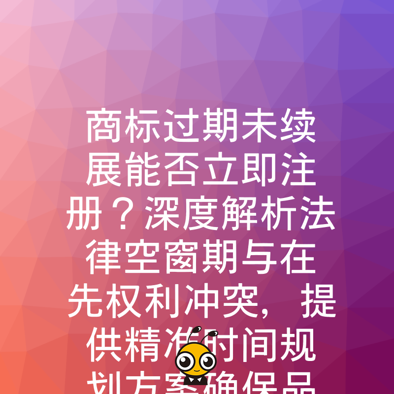 商标过期未续展能否立即注册？深度解析法律空窗期与在先权利冲突，提供精准时间规划方案确保品牌安全回归