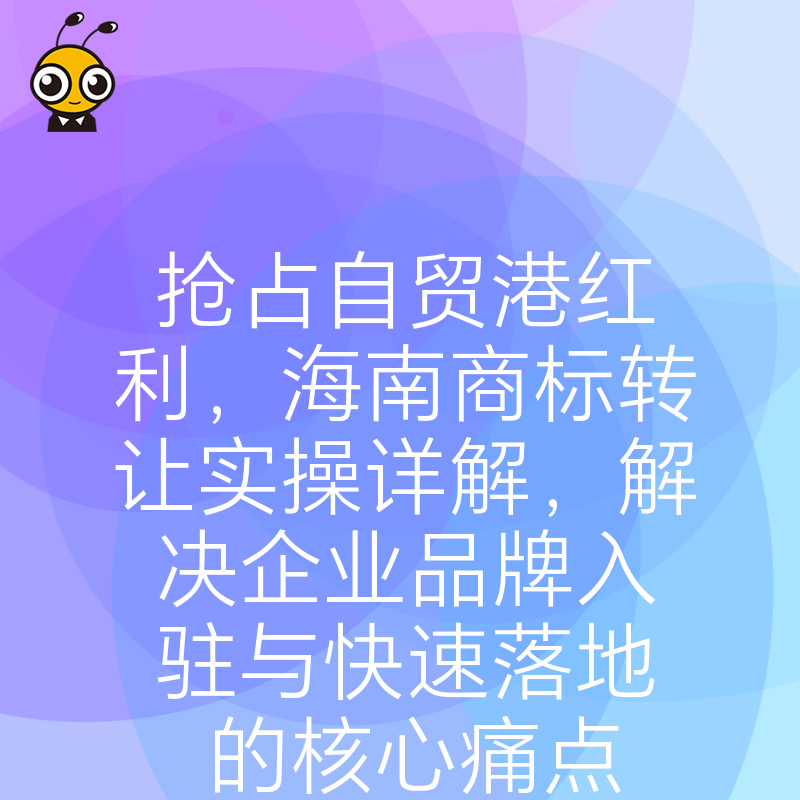 抢占自贸港红利，海南商标转让实操详解，解决企业品牌入驻与快速落地的核心痛点