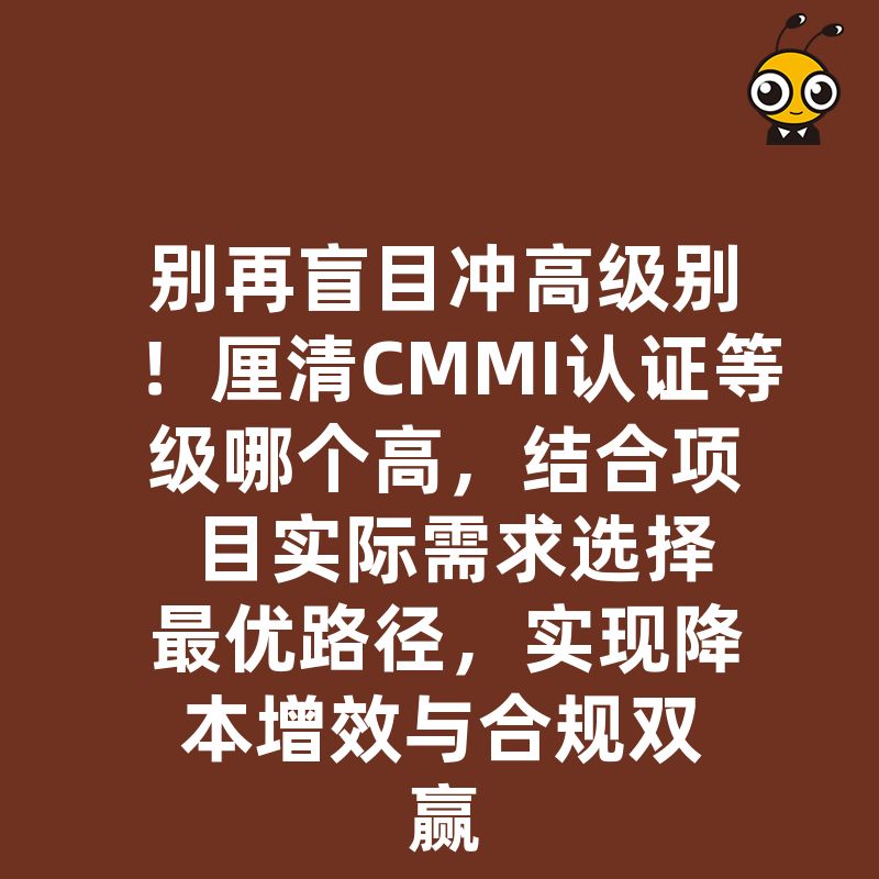 别再盲目冲高级别！厘清CMMI认证等级哪个高，结合项目实际需求选择最优路径，实现降本增效与合规双赢