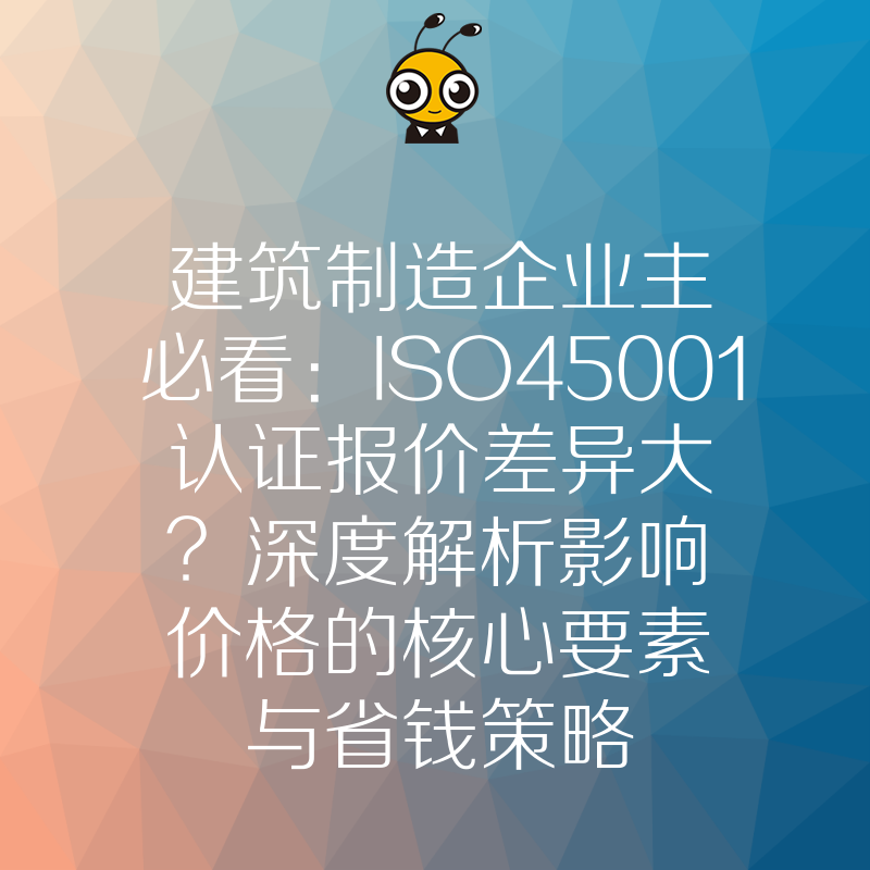 建筑制造企业主必看：ISO45001认证报价差异大？深度解析影响价格的核心要素与省钱策略