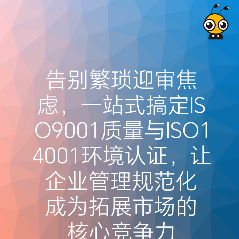 告别繁琐迎审焦虑，一站式搞定ISO9001质量与ISO14001环境认证，让企业管理规范化成为拓展市场的核心竞争力