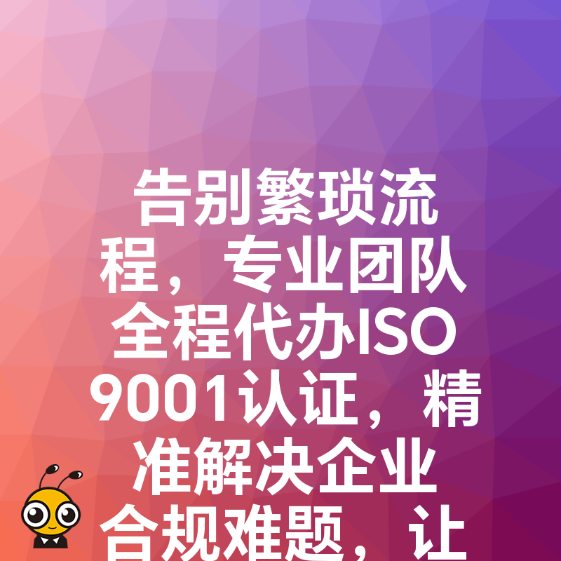 告别繁琐流程，专业团队全程代办ISO9001认证，精准解决企业合规难题，让质量管理成为您的核心竞争力
