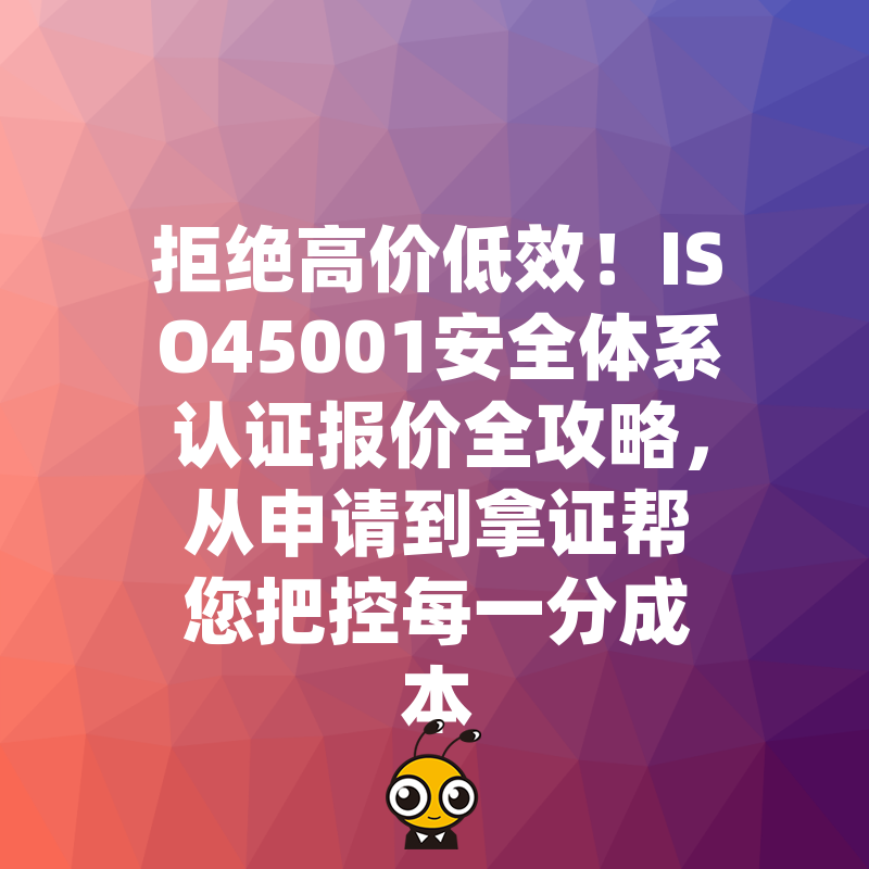 拒绝高价低效！ISO45001安全体系认证报价全攻略，从申请到拿证帮您把控每一分成本
