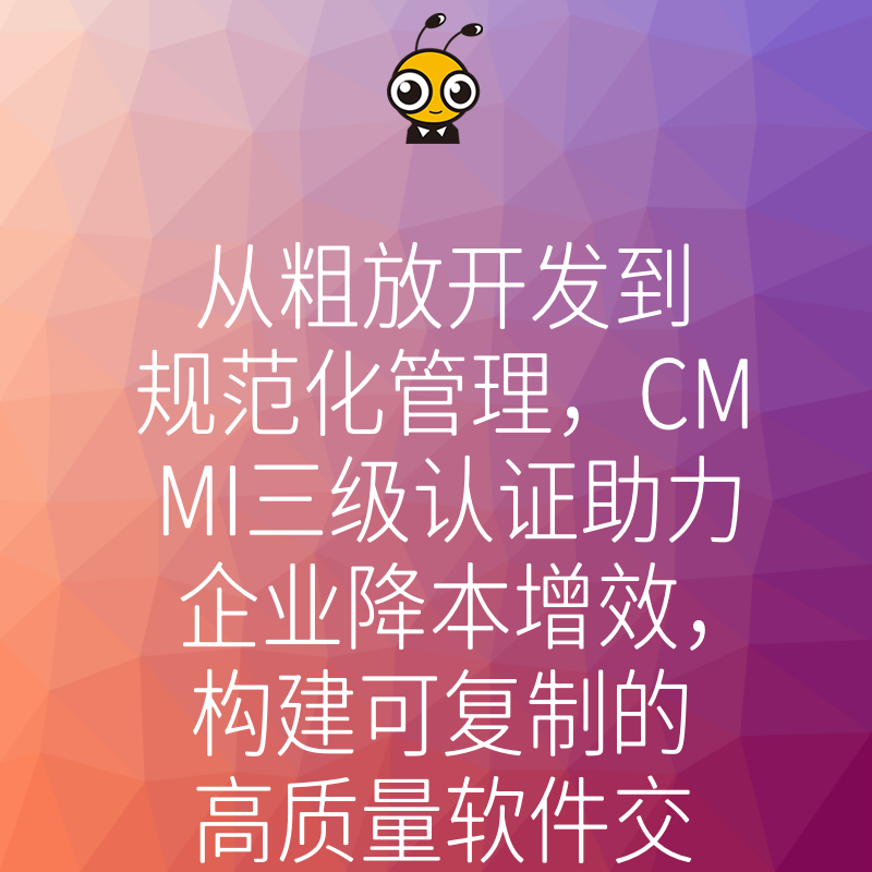 从粗放开发到规范化管理，CMMI三级认证助力企业降本增效，构建可复制的高质量软件交付核心竞争力