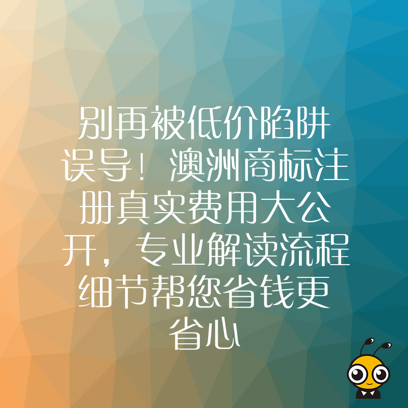 别再被低价陷阱误导！澳洲商标注册真实费用大公开，专业解读流程细节帮您省钱更省心