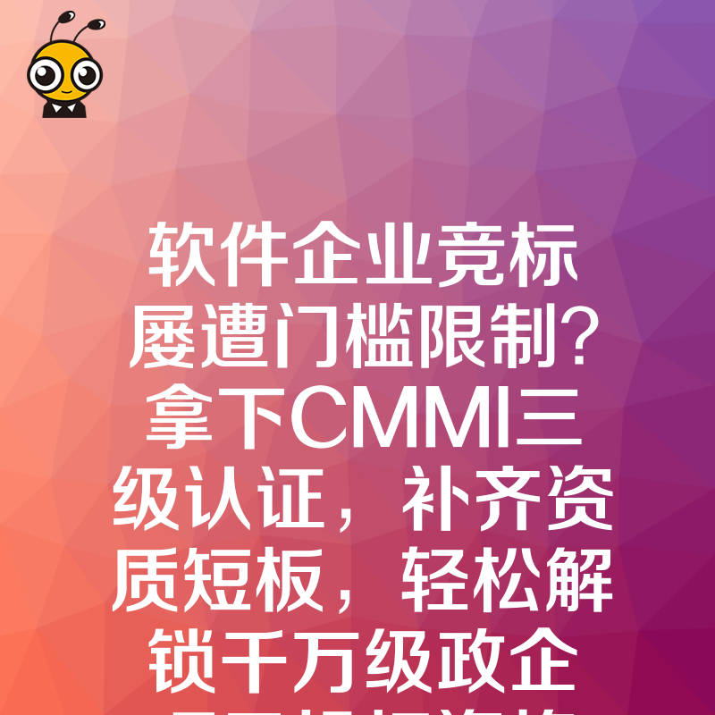 软件企业竞标屡遭门槛限制？拿下CMMI三级认证，补齐资质短板，轻松解锁千万级政企项目投标资格