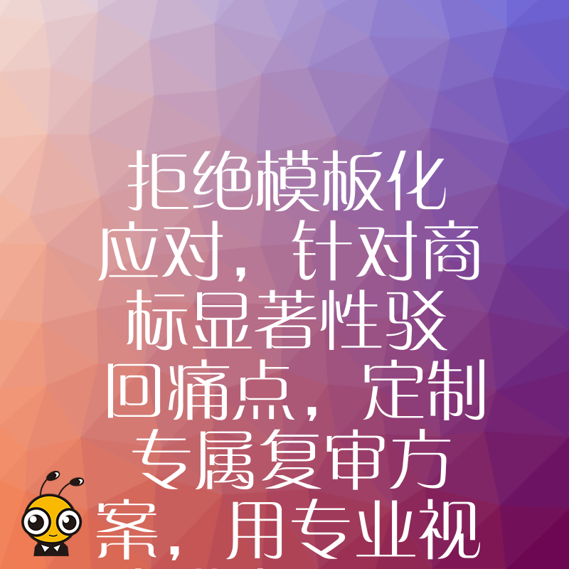 拒绝模板化应对，针对商标显著性驳回痛点，定制专属复审方案，用专业视角化解风险，守护企业核心资产