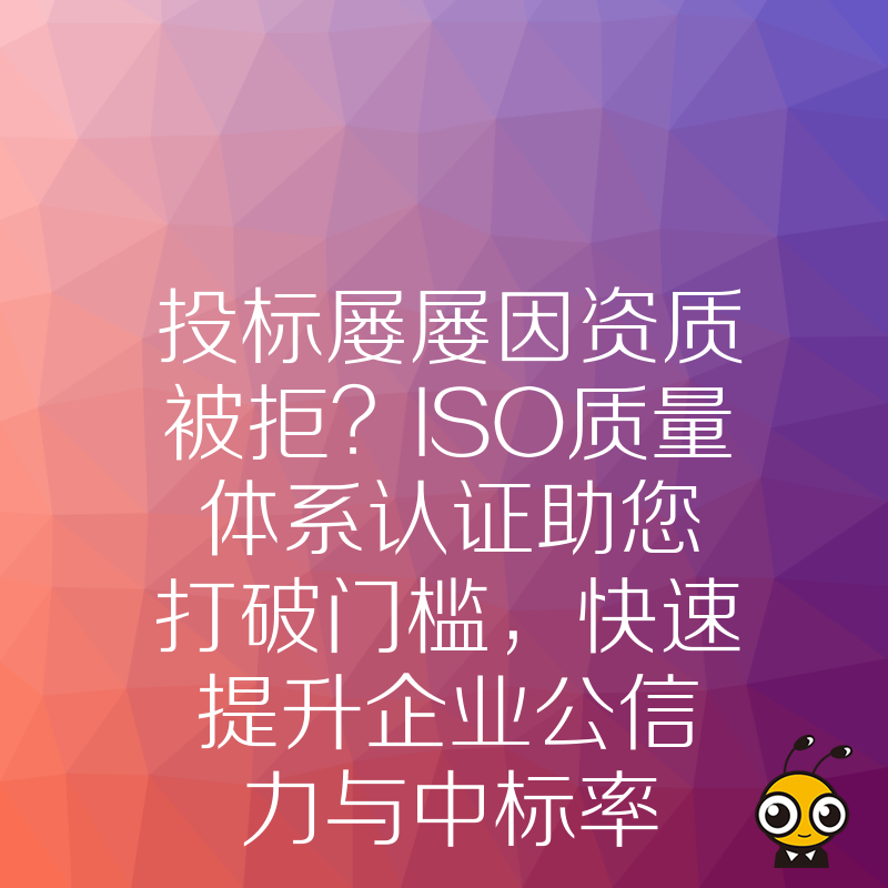投标屡屡因资质被拒？ISO质量体系认证助您打破门槛，快速提升企业公信力与中标率