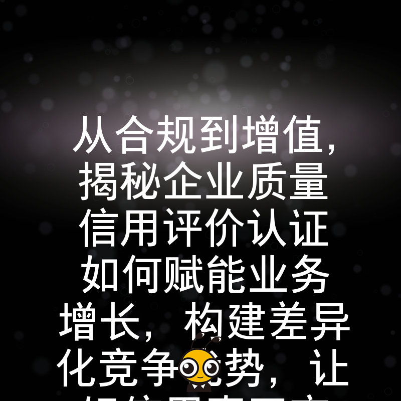 从合规到增值，揭秘企业质量信用评价认证如何赋能业务增长，构建差异化竞争优势，让好信用真正变现