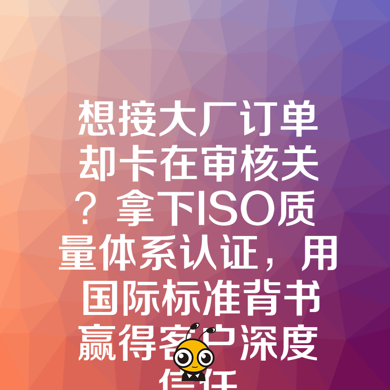 想接大厂订单却卡在审核关？拿下ISO质量体系认证，用国际标准背书赢得客户深度信任