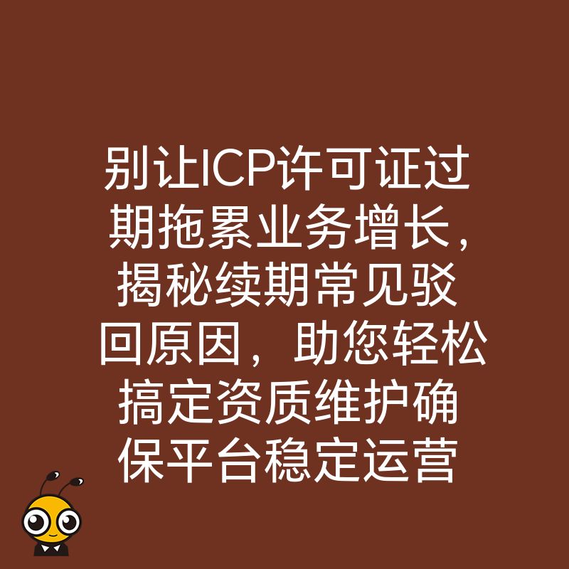 别让ICP许可证过期拖累业务增长，揭秘续期常见驳回原因，助您轻松搞定资质维护确保平台稳定运营