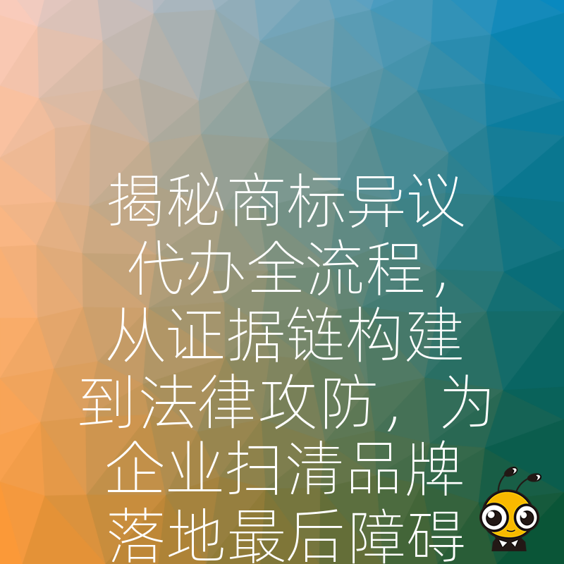 揭秘商标异议代办全流程，从证据链构建到法律攻防，为企业扫清品牌落地最后障碍