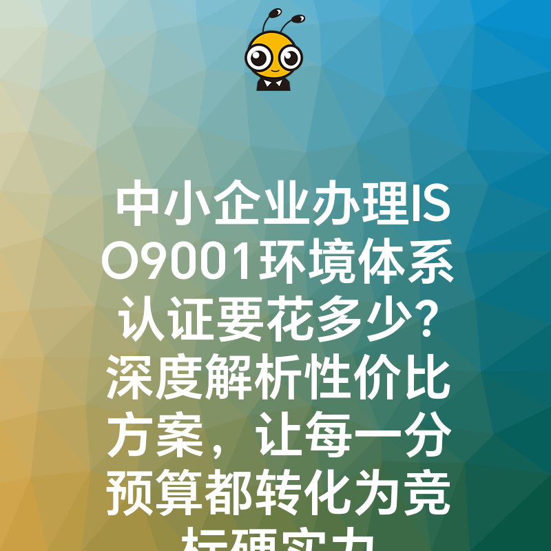 中小企业办理ISO9001环境体系认证要花多少？深度解析性价比方案，让每一分预算都转化为竞标硬实力