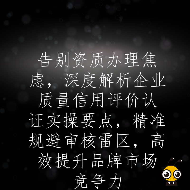 告别资质办理焦虑，深度解析企业质量信用评价认证实操要点，精准规避审核雷区，高效提升品牌市场竞争力