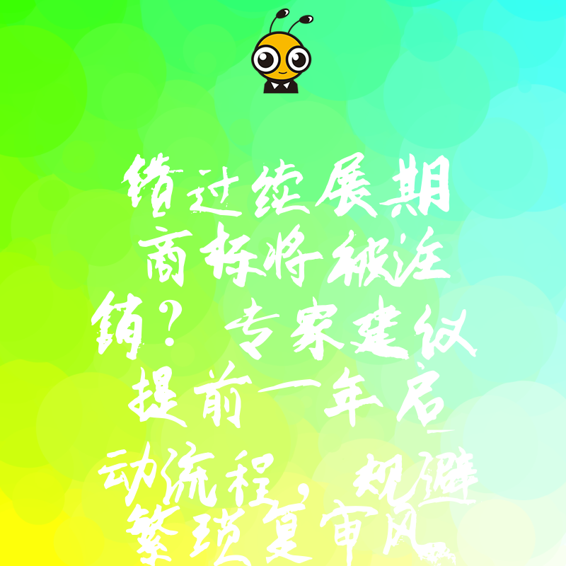 错过续展期商标将被注销？专家建议提前一年启动流程，规避繁琐复审风险，低成本守护企业核心无形资产