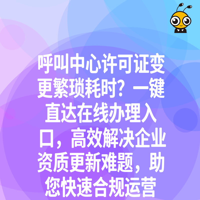 呼叫中心许可证变更繁琐耗时？一键直达在线办理入口，高效解决企业资质更新难题，助您快速合规运营