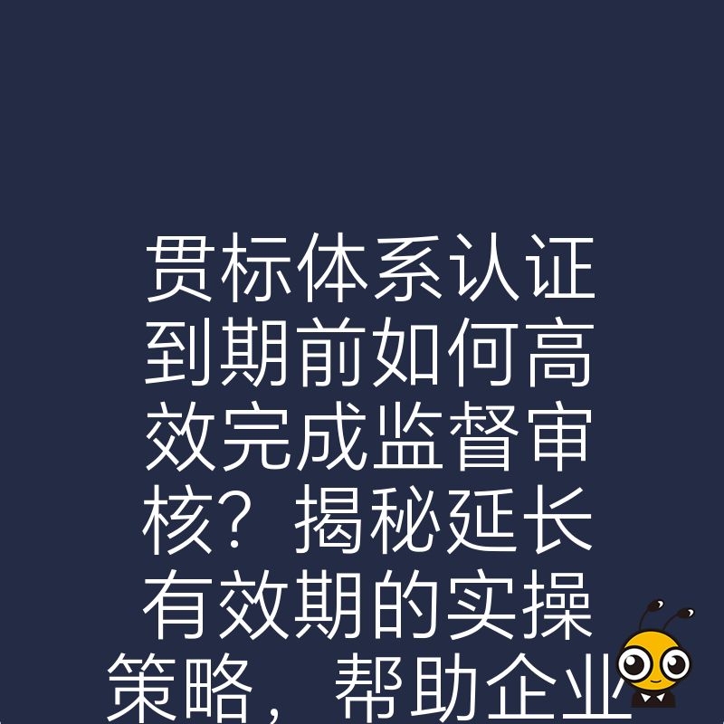 贯标体系认证到期前如何高效完成监督审核？揭秘延长有效期的实操策略，帮助企业低成本维持资质，最大化挖掘品牌价值