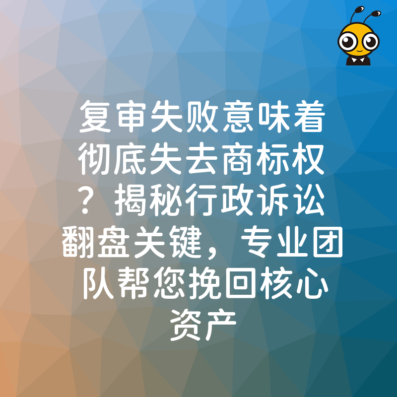 复审失败意味着彻底失去商标权？揭秘行政诉讼翻盘关键，专业团队帮您挽回核心资产