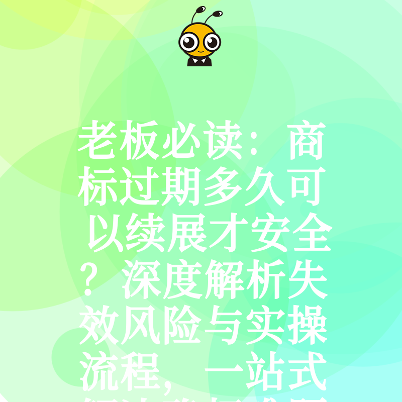 老板必读：商标过期多久可以续展才安全？深度解析失效风险与实操流程，一站式解决确权难题