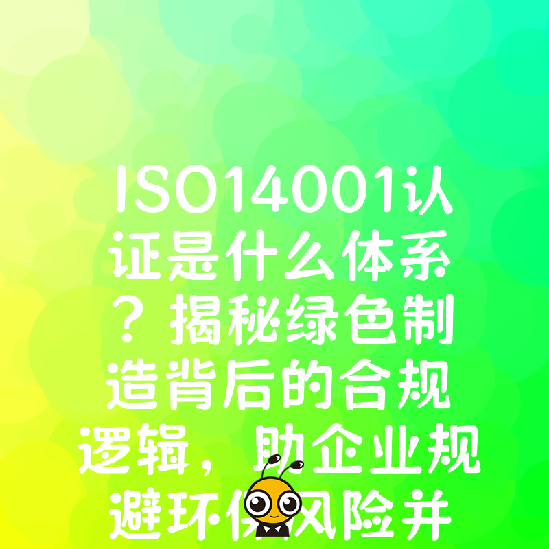 ISO14001认证是什么体系？揭秘绿色制造背后的合规逻辑，助企业规避环保风险并提升品牌公信力