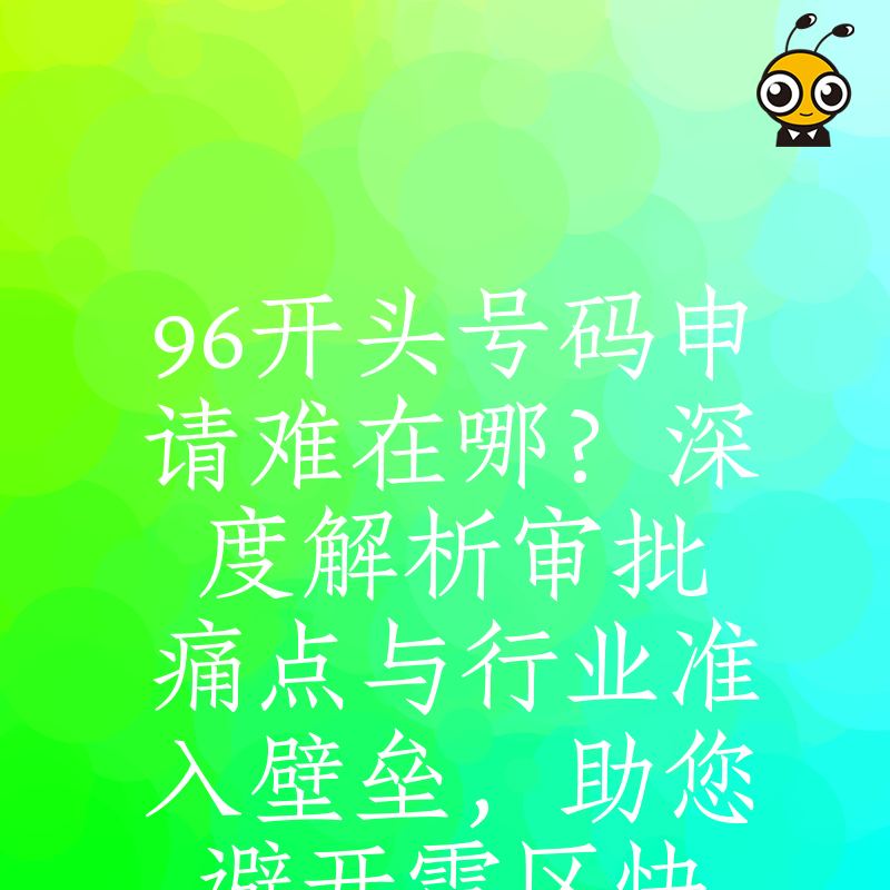 96开头号码申请难在哪？深度解析审批痛点与行业准入壁垒，助您避开雷区快速拿证