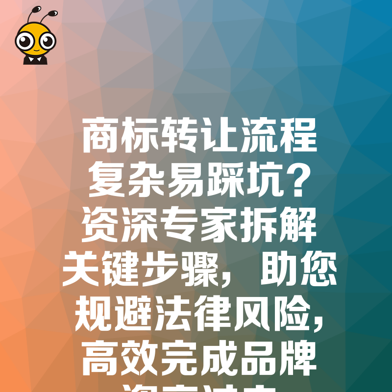 商标转让流程复杂易踩坑？资深专家拆解关键步骤，助您规避法律风险，高效完成品牌资产过户