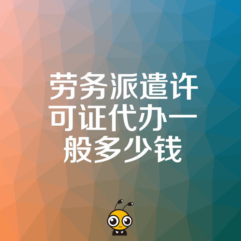 劳务派遣许可证代办一般多少钱？揭秘行业底价与隐形收费陷阱，助您避开高价坑，快速合规拿证