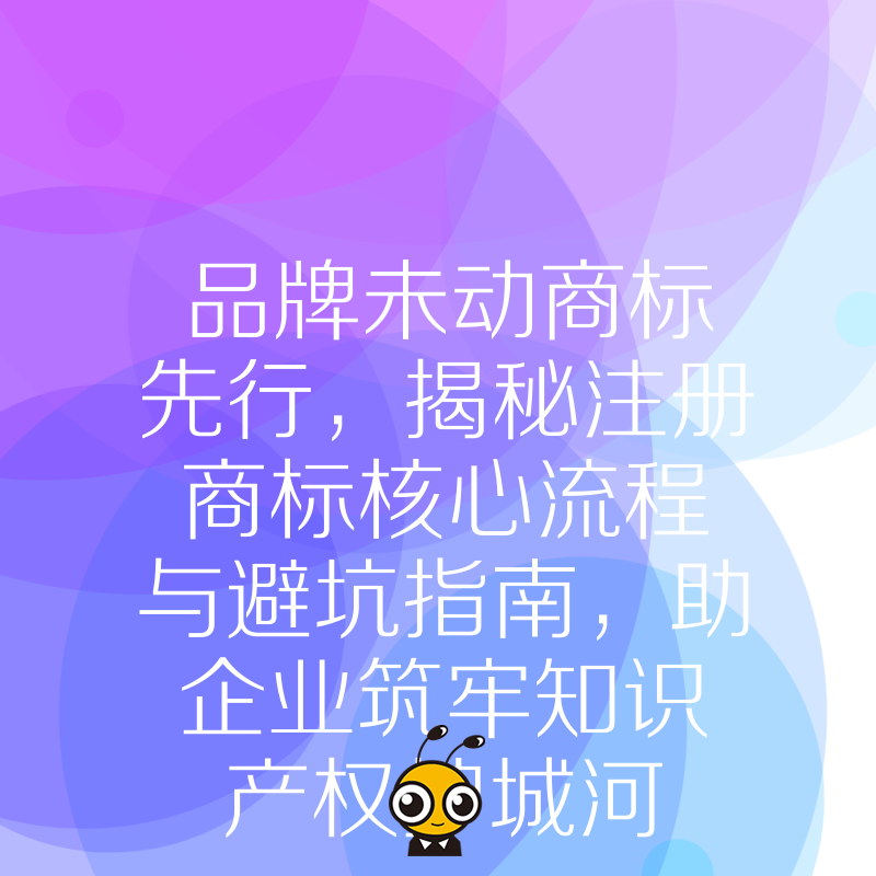 品牌未动商标先行，揭秘注册商标核心流程与避坑指南，助企业筑牢知识产权护城河