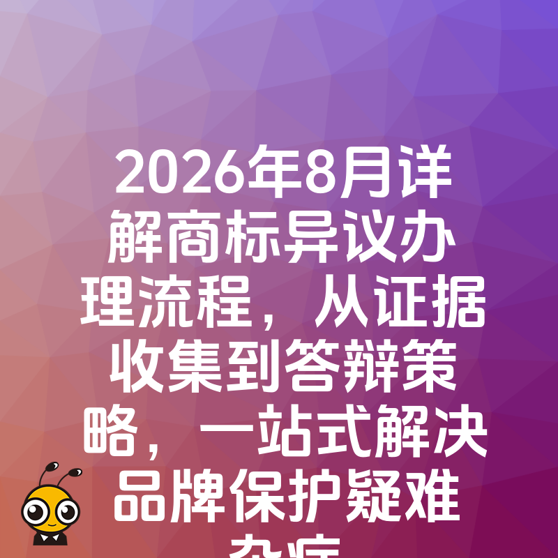 2026年8月详解商标异议办理流程，从证据收集到答辩策略，一站式解决品牌保护疑难杂症