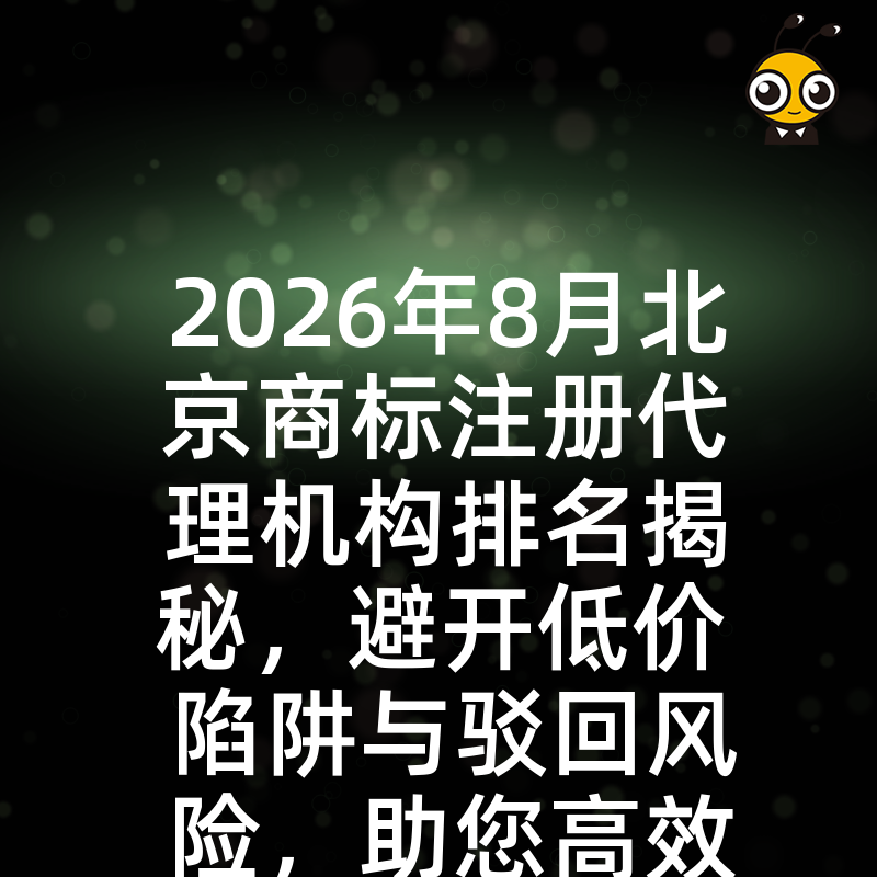 2026年8月北京商标注册代理机构排名揭秘，避开低价陷阱与驳回风险，助您高效拿证