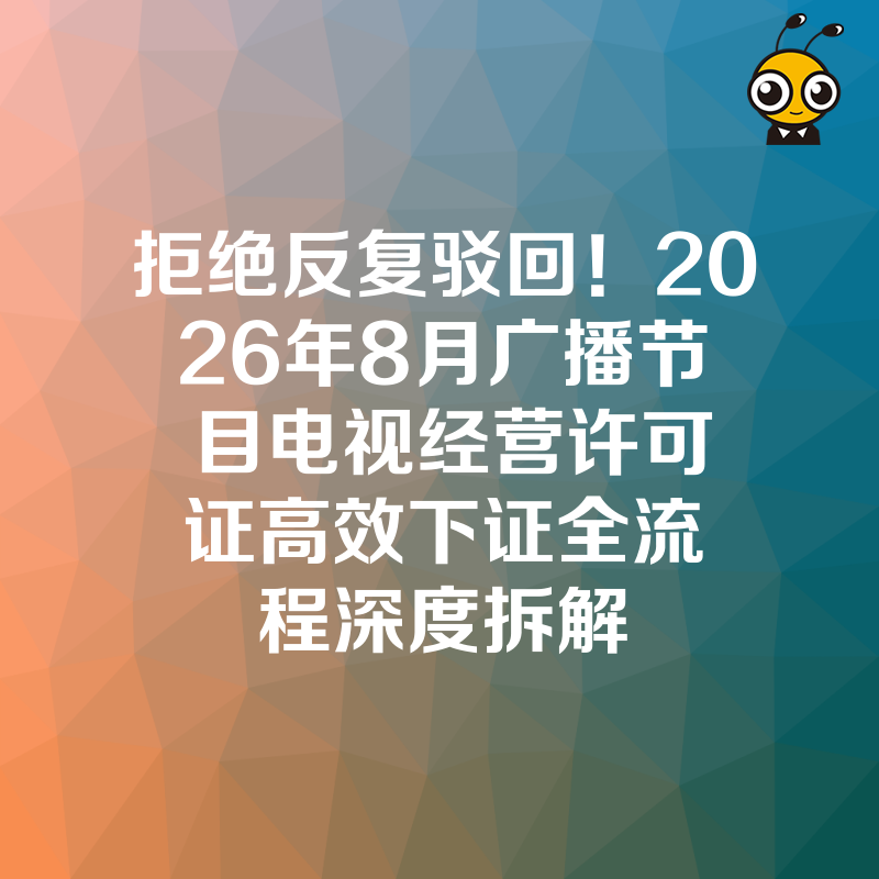 拒绝反复驳回！2026年8月广播节目电视经营许可证高效下证全流程深度拆解